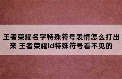 王者荣耀名字特殊符号表情怎么打出来 王者荣耀id特殊符号看不见的